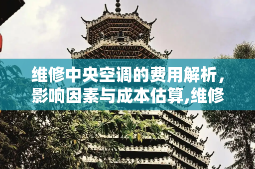 维修中央空调的费用解析，影响因素与成本估算,维修中央空调多少钱