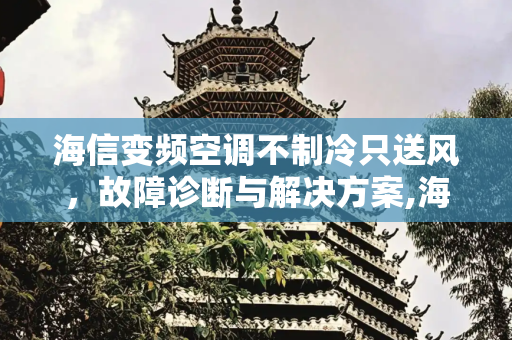 海信变频空调不制冷只送风，故障诊断与解决方案,海信变频空调不制冷只送风