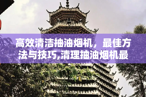 高效清洁抽油烟机，最佳方法与技巧,清理抽油烟机最好的方法
