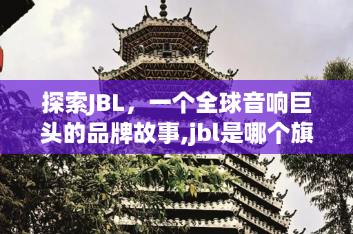 探索JBL，一个全球音响巨头的品牌故事,jbl是哪个旗下的品牌