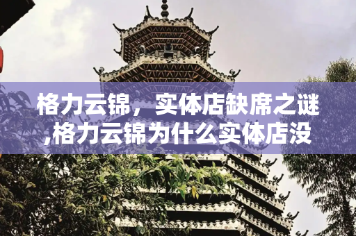 格力云锦，实体店缺席之谜,格力云锦为什么实体店没有