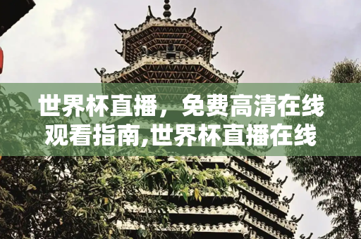 世界杯直播，免费高清在线观看指南,世界杯直播在线直播观看免费高清