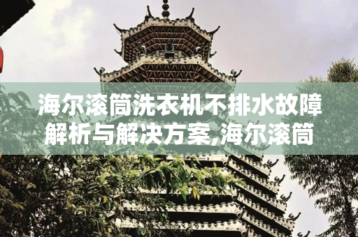 海尔滚筒洗衣机不排水故障解析与解决方案,海尔滚筒洗衣机不排水是什么原因