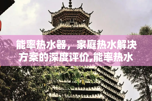 能率热水器，家庭热水解决方案的深度评价,能率热水器评价