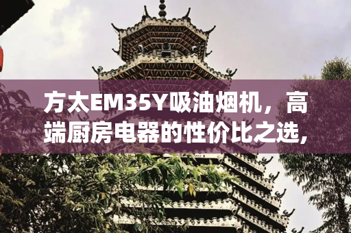 方太EM35Y吸油烟机，高端厨房电器的性价比之选,方太吸油烟机em35y卖多少钱