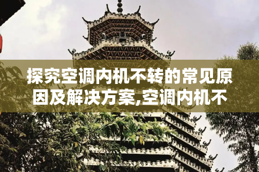 探究空调内机不转的常见原因及解决方案,空调内机不转是什么原因
