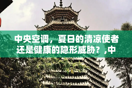 中央空调，夏日的清凉使者还是健康的隐形威胁？,中央空调对人体好处和坏处