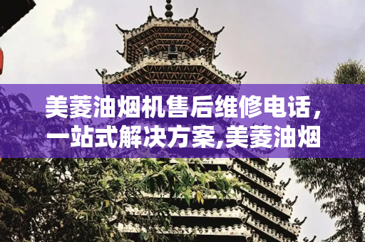 美菱油烟机售后维修电话，一站式解决方案,美菱油烟机售后维修电话