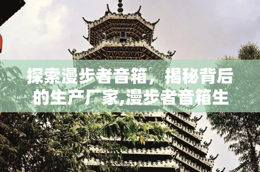 探索漫步者音箱，揭秘背后的生产厂家,漫步者音箱生产厂家