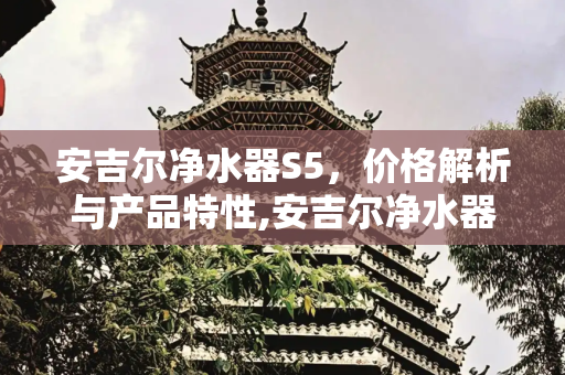 安吉尔净水器S5，价格解析与产品特性,安吉尔净水器s5价格是多少