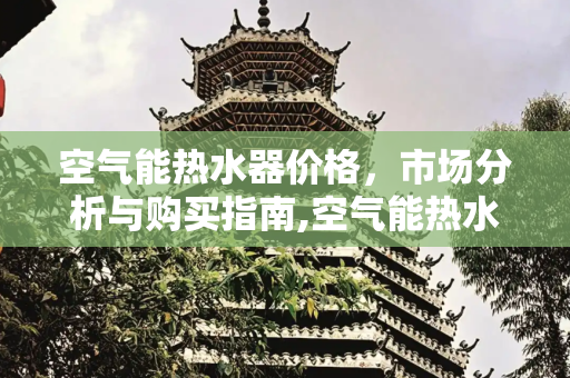 空气能热水器价格，市场分析与购买指南,空气能热水器价格