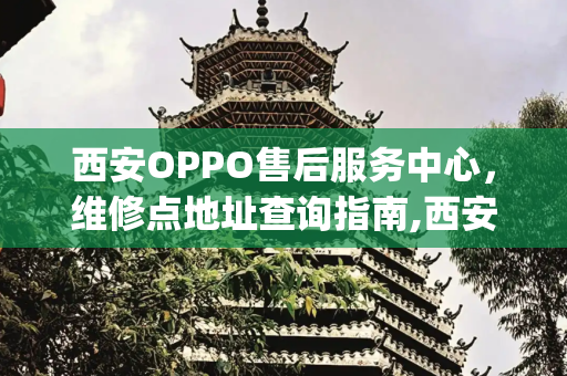 西安OPPO售后服务中心，维修点地址查询指南,西安oppo售后维修点地址查询