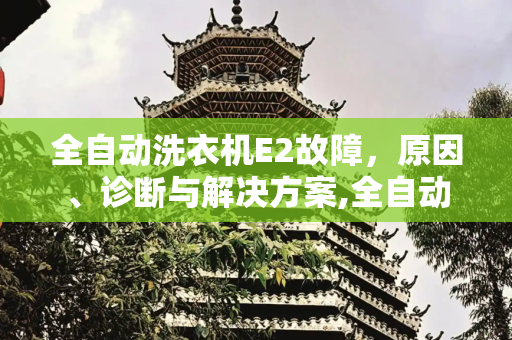 全自动洗衣机E2故障，原因、诊断与解决方案,全自动洗衣机e2故障
