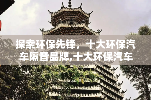 探索环保先锋，十大环保汽车隔音品牌,十大环保汽车隔音品牌