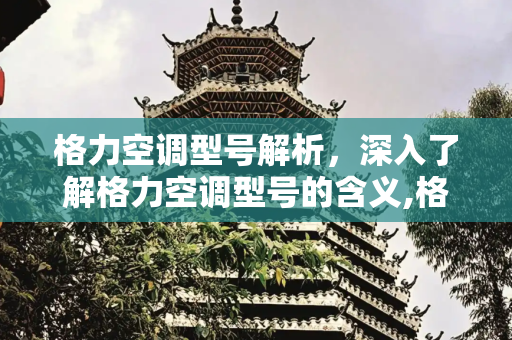 格力空调型号解析，深入了解格力空调型号的含义,格力空调的型号分别代表什么