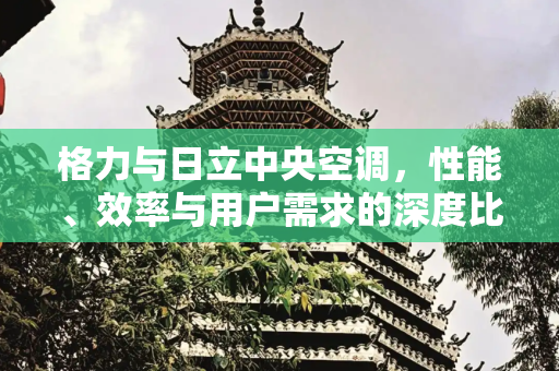格力与日立中央空调，性能、效率与用户需求的深度比较,格力和日立中央空调哪个好
