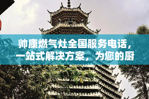 帅康燃气灶全国服务电话，一站式解决方案，为您的厨房保驾护航,帅康燃气灶全国服务电话