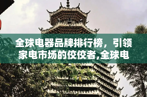 全球电器品牌排行榜，引领家电市场的佼佼者,全球电器品牌排行榜