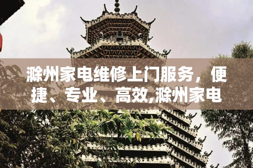 滁州家电维修上门服务，便捷、专业、高效,滁州家电维修上门维修