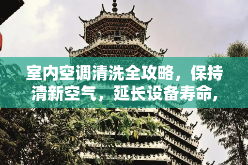 室内空调清洗全攻略，保持清新空气，延长设备寿命,怎么清洗室内空调