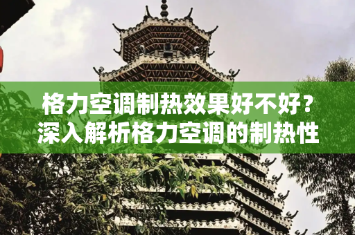 格力空调制热效果好不好？深入解析格力空调的制热性能,格力空调制热效果好不好