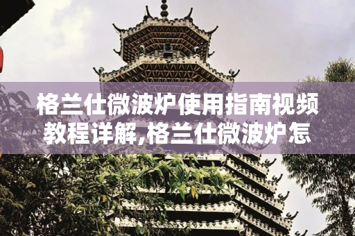 格兰仕微波炉使用指南视频教程详解,格兰仕微波炉怎么使用视频教程