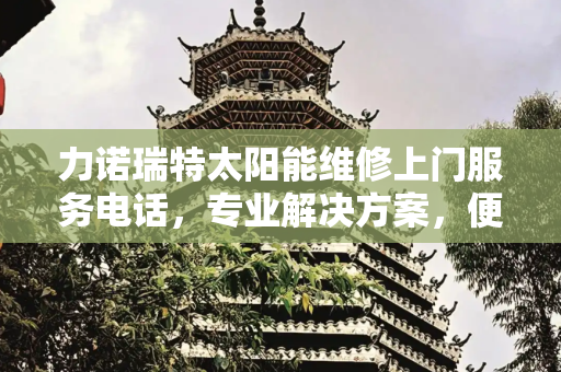 力诺瑞特太阳能维修上门服务电话，专业解决方案，便捷生活体验,力诺瑞特太阳能维修上门服务电话