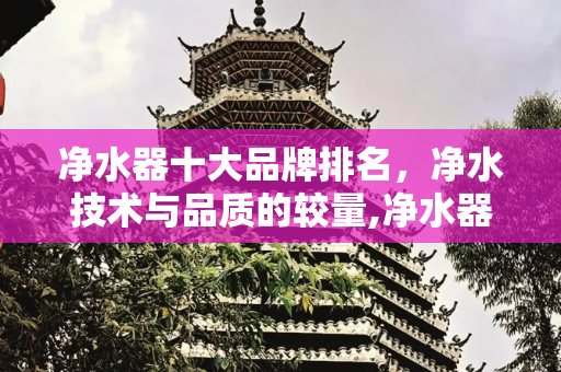 净水器十大品牌排名，净水技术与品质的较量,净水器十大品牌的排名
