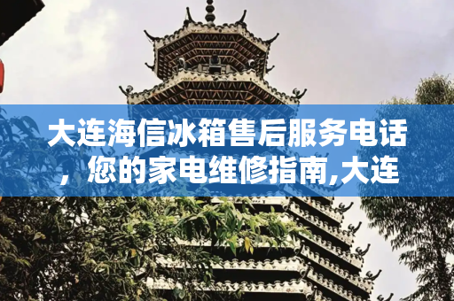 大连海信冰箱售后服务电话，您的家电维修指南,大连海信冰箱售后服务电话