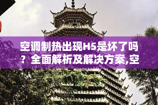 空调制热出现H5是坏了吗？全面解析及解决方案,空调制热出现h5是坏了吗