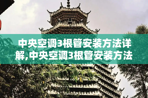 中央空调3根管安装方法详解,中央空调3根管安装方法