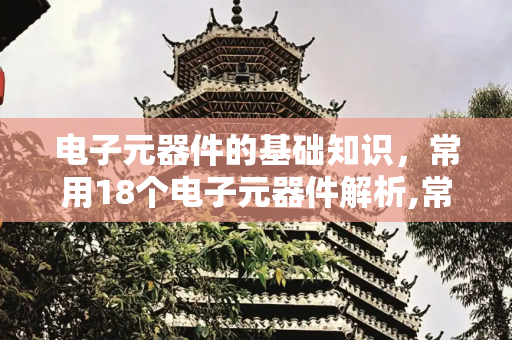 电子元器件的基础知识，常用18个电子元器件解析,常用18个电子元器件