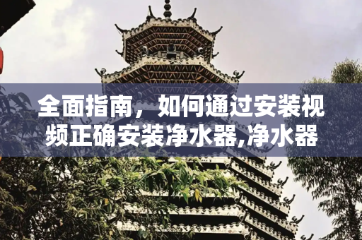 全面指南，如何通过安装视频正确安装净水器,净水器的安装视频