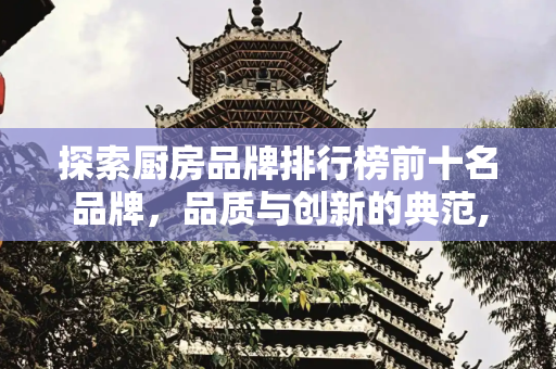 探索厨房品牌排行榜前十名品牌，品质与创新的典范,厨房品牌排行榜前十名品牌
