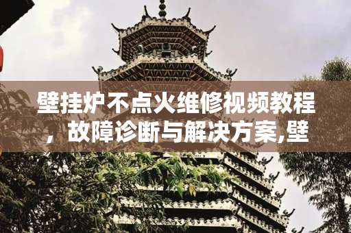 壁挂炉不点火维修视频教程，故障诊断与解决方案,壁挂炉不点火维修视频教程