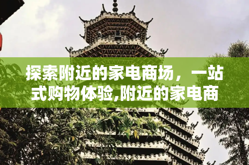 探索附近的家电商场，一站式购物体验,附近的家电商场