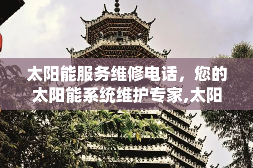 太阳能服务维修电话，您的太阳能系统维护专家,太阳能服务维修电话