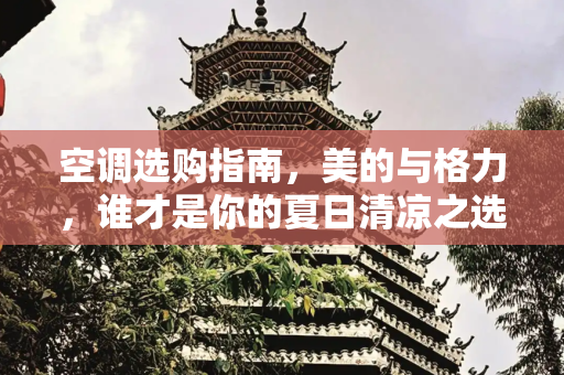 空调选购指南，美的与格力，谁才是你的夏日清凉之选？,买空调美的好还是格力好