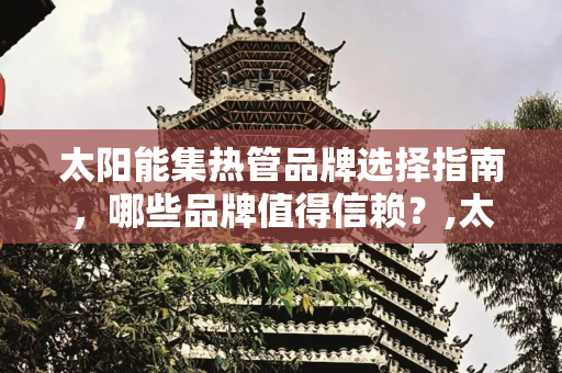 太阳能集热管品牌选择指南，哪些品牌值得信赖？,太阳能集热管什么品牌好