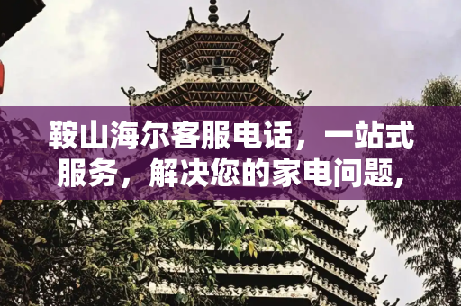 鞍山海尔客服电话，一站式服务，解决您的家电问题,鞍山海尔客服电话