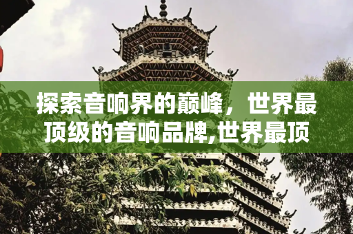探索音响界的巅峰，世界最顶级的音响品牌,世界最顶级的音响品牌是什么
