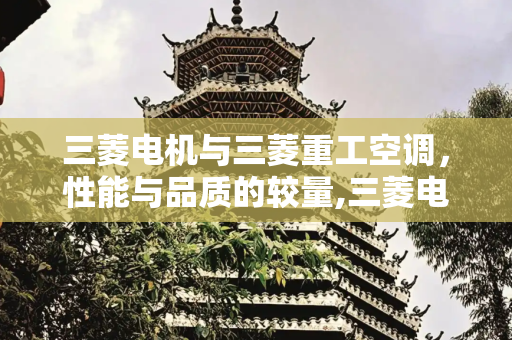 三菱电机与三菱重工空调，性能与品质的较量,三菱电机与三菱重工空调哪个更好