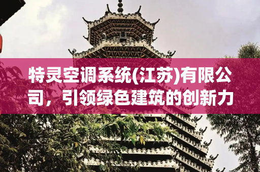 特灵空调系统(江苏)有限公司，引领绿色建筑的创新力量,特灵空调系统(江苏)有限公司
