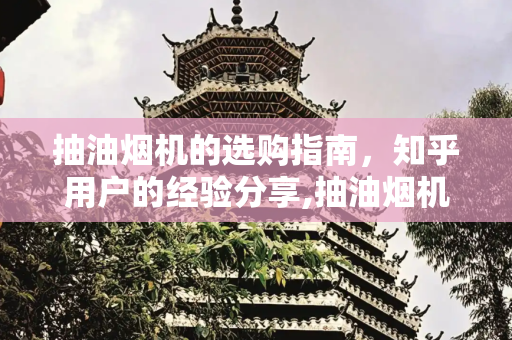 抽油烟机的选购指南，知乎用户的经验分享,抽油烟机 知乎