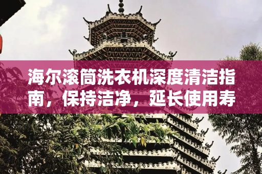海尔滚筒洗衣机深度清洁指南，保持洁净，延长使用寿命,海尔滚筒洗衣机清理方法