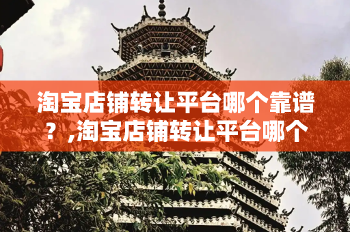 淘宝店铺转让平台哪个靠谱？,淘宝店铺转让平台哪个靠谱
