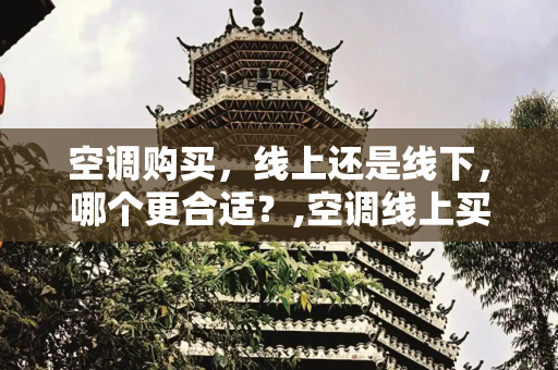 空调购买，线上还是线下，哪个更合适？,空调线上买还是线下买