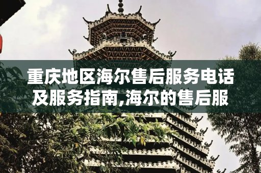 重庆地区海尔售后服务电话及服务指南,海尔的售后服务电话是多少重庆