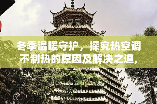 冬季温暖守护，探究热空调不制热的原因及解决之道,热空调不制热的原因及解决办法