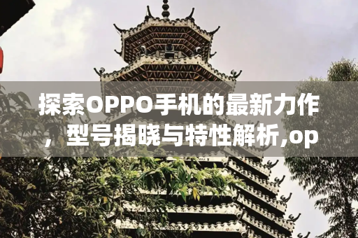 探索OPPO手机的最新力作，型号揭晓与特性解析,oppo手机最新款是什么型号